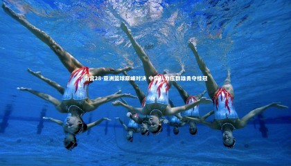 南宫28-亚洲篮球巅峰对决 中国队力压群雄勇夺桂冠