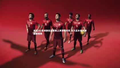 南宫28-亚洲俱乐部联赛上演顶级对抗 实力互补催生绿茵新格局