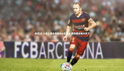 南宫28-上海上港主场激战山东泰山 雨夜鏖战难分高下