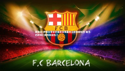 南宫28-萨默尔赞誉巴黎圣日耳曼树立欧冠新标杆 皇马巴萨拜仁同列争冠热门