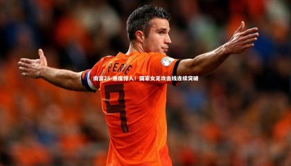 南宫28-速度惊人！国家女足攻击线连续突破