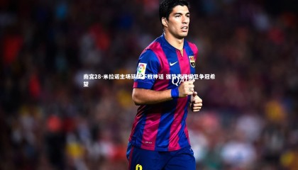 南宫28-米拉诺主场延续不败神话 强势表现捍卫争冠希望