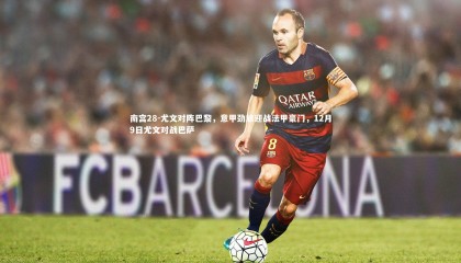 南宫28-尤文对阵巴黎，意甲劲旅迎战法甲豪门，12月9日尤文对战巴萨