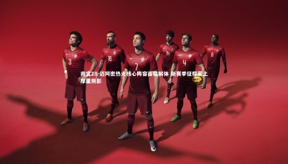 南宫28-迈阿密热火核心阵容面临解体 新赛季征程蒙上厚重阴影