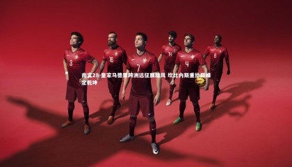 南宫28-皇家马德里跨洲远征展雄风 坎比内斯重拾巅峰定乾坤