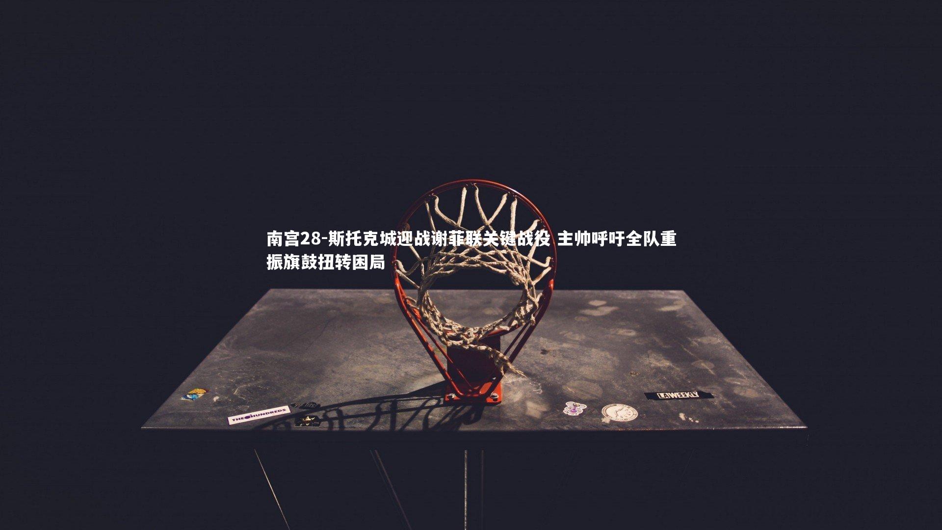 斯托克城迎战谢菲联关键战役 主帅呼吁全队重振旗鼓扭转困局