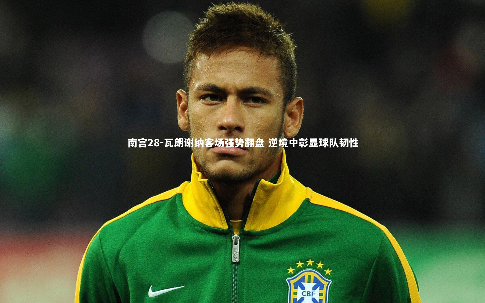 瓦朗谢纳客场强势翻盘 逆境中彰显球队韧性