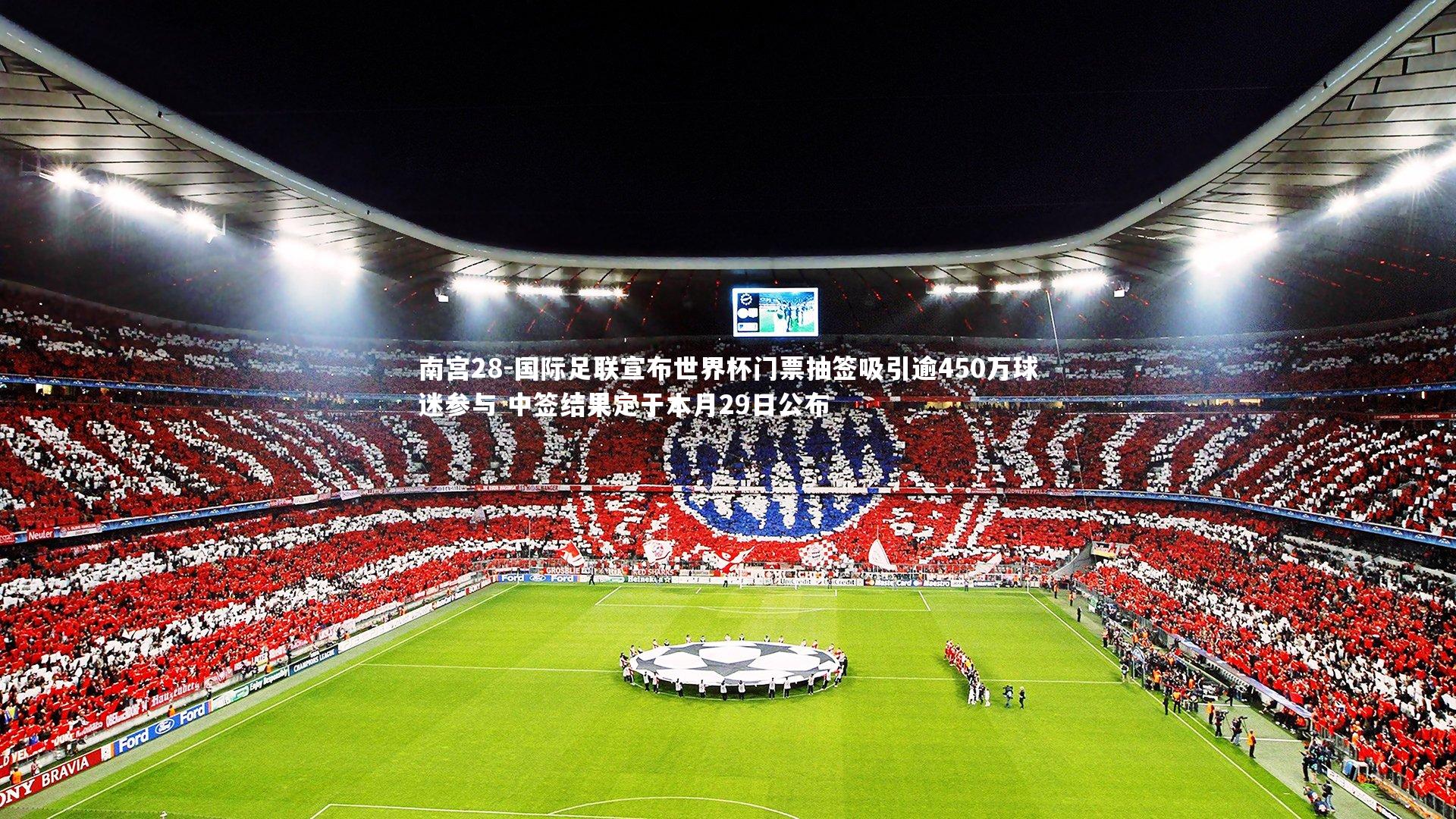 国际足联宣布世界杯门票抽签吸引逾450万球迷参与 中签结果定于本月29日公布