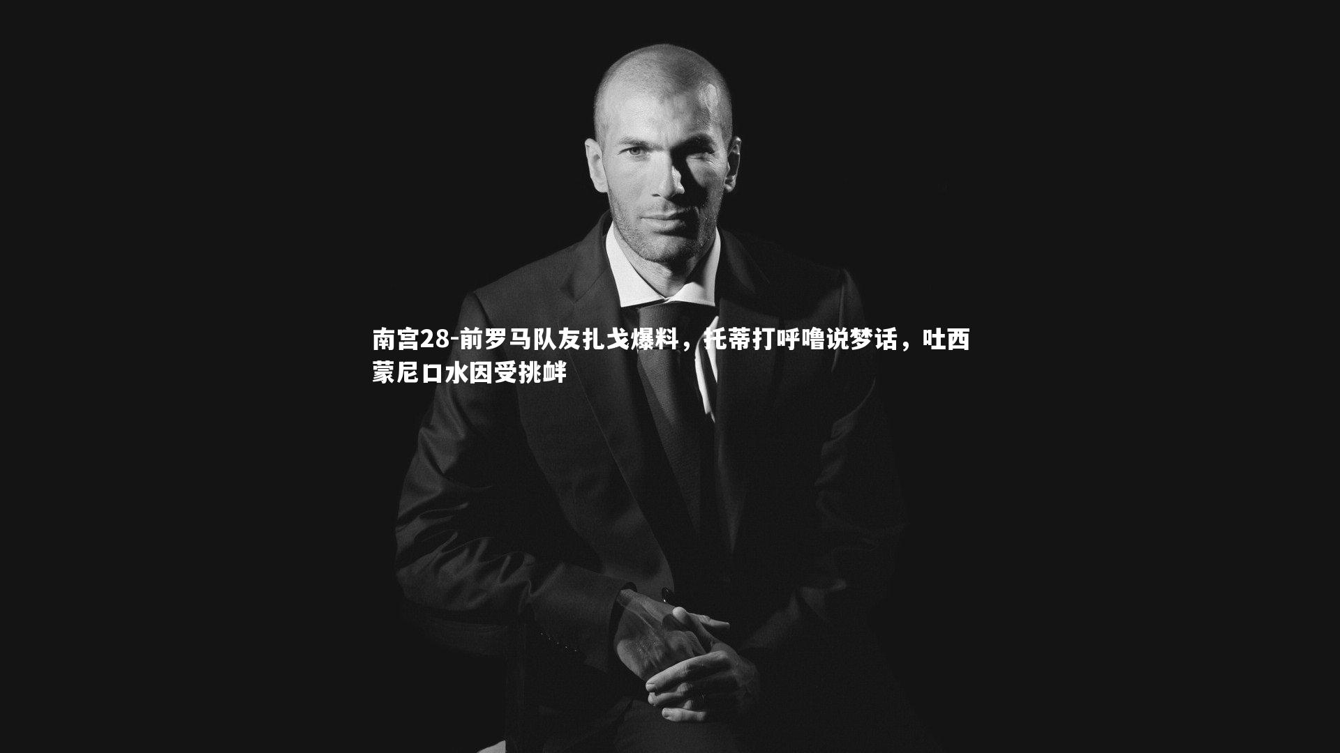 前罗马队友扎戈爆料，托蒂打呼噜说梦话，吐西蒙尼口水因受挑衅